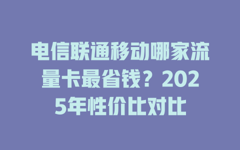 电信联通移动哪家流量卡最省钱？2025年性价比对比