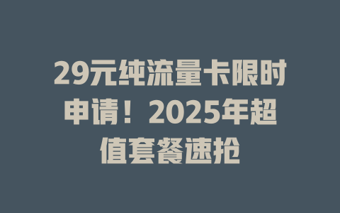 29元纯流量卡限时申请！2025年超值套餐速抢