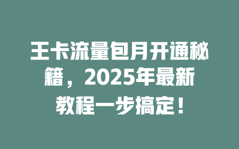 王卡流量包月开通秘籍，2025年最新教程一步搞定！