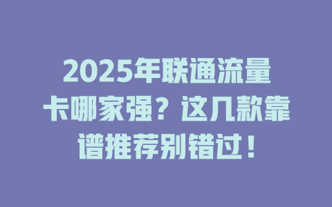2025年联通流量卡哪家强？这几款靠谱推荐别错过！