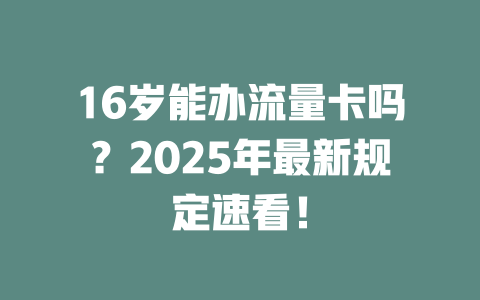16岁能办流量卡吗？2025年最新规定速看！