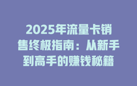 2025年流量卡销售终极指南：从新手到高手的赚钱秘籍