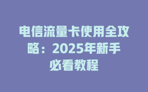 电信流量卡使用全攻略：2025年新手必看教程