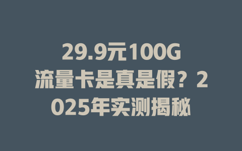 29.9元100G流量卡是真是假？2025年实测揭秘