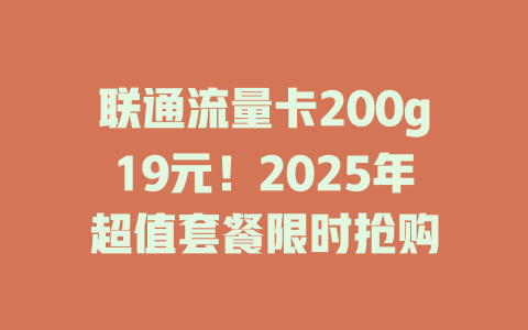 联通流量卡200g19元！2025年超值套餐限时抢购