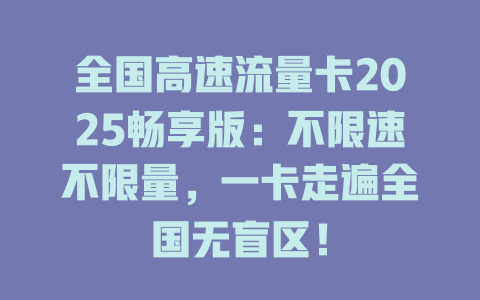 全国高速流量卡2025畅享版：不限速不限量，一卡走遍全国无盲区！