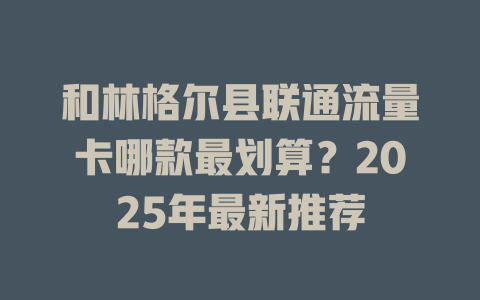 和林格尔县联通流量卡哪款最划算？2025年最新推荐