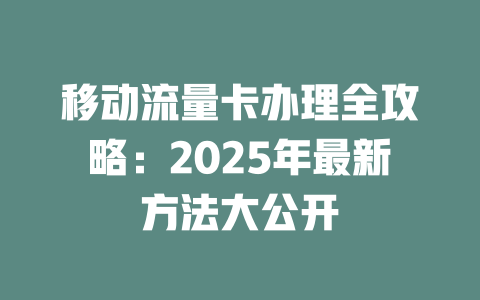 移动流量卡办理全攻略:2025年最新方法大公开