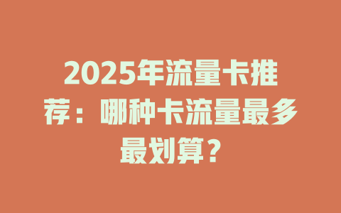2025年流量卡推荐：哪种卡流量最多最划算？