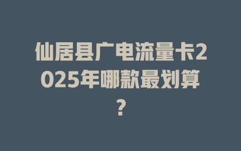仙居县广电流量卡2025年哪款最划算？