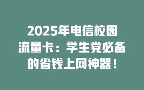 2025年电信校园流量卡：学生党必备的省钱上网神器！