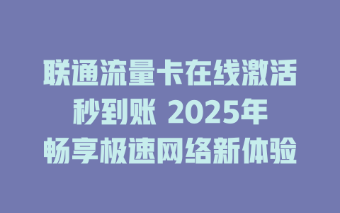 联通流量卡在线激活秒到账 2025年畅享极速网络新体验