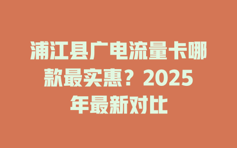 浦江县广电流量卡哪款最实惠？2025年最新对比