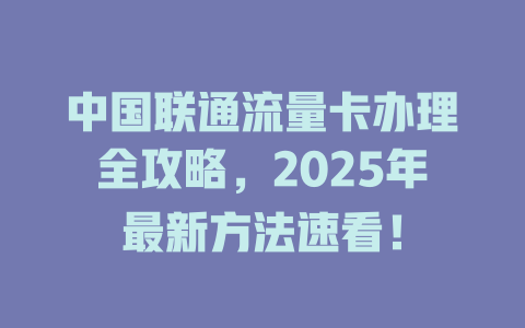 中国联通流量卡办理全攻略，2025年最新方法速看！