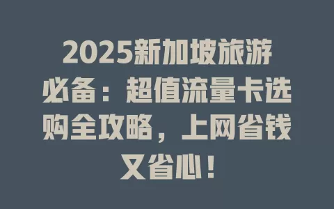 2025新加坡旅游必备：超值流量卡选购全攻略，上网省钱又省心！