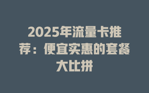 2025年流量卡推荐：便宜实惠的套餐大比拼