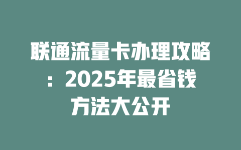 联通流量卡办理攻略：2025年最省钱方法大公开