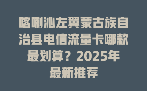 喀喇沁左翼蒙古族自治县电信流量卡哪款最划算？2025年最新推荐