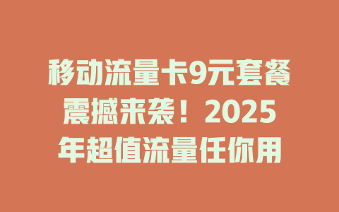 移动流量卡9元套餐震撼来袭！2025年超值流量任你用
