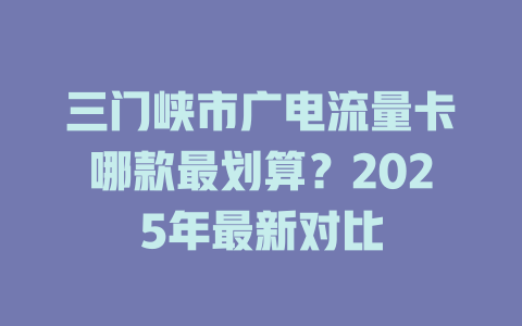 三门峡市广电流量卡哪款最划算？2025年最新对比