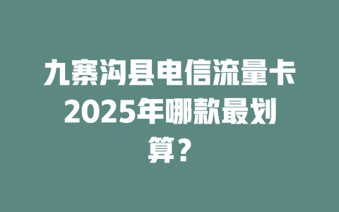 九寨沟县电信流量卡2025年哪款最划算？
