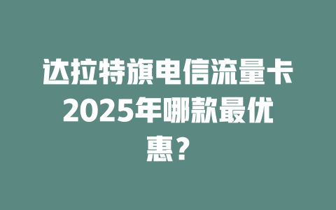 达拉特旗电信流量卡2025年哪款最优惠？