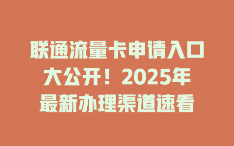 联通流量卡申请入口大公开！2025年最新办理渠道速看