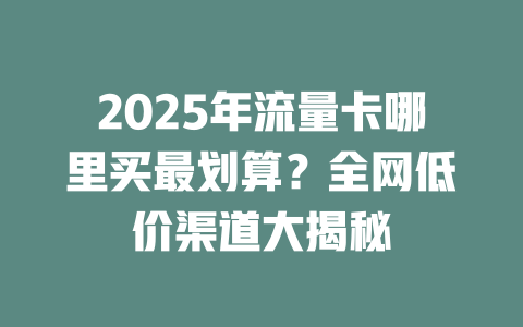 2025年流量卡哪里买最划算？全网低价渠道大揭秘