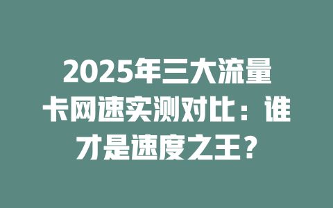 2025年三大流量卡网速实测对比：谁才是速度之王？