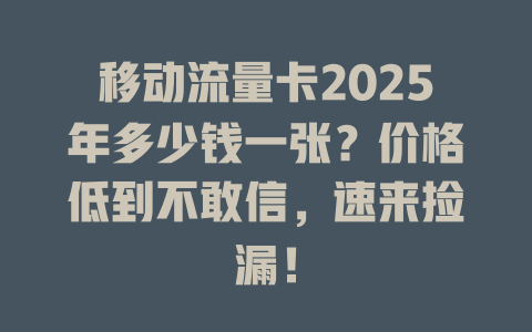 移动流量卡2025年多少钱一张？价格低到不敢信，速来捡漏！