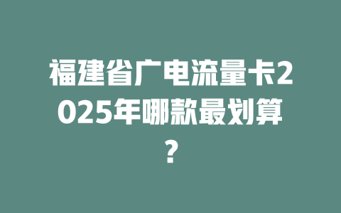 福建省广电流量卡2025年哪款最划算？
