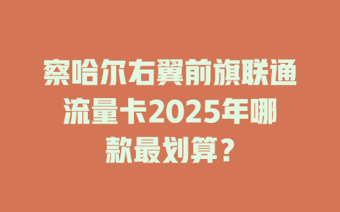 察哈尔右翼前旗联通流量卡2025年哪款最划算？