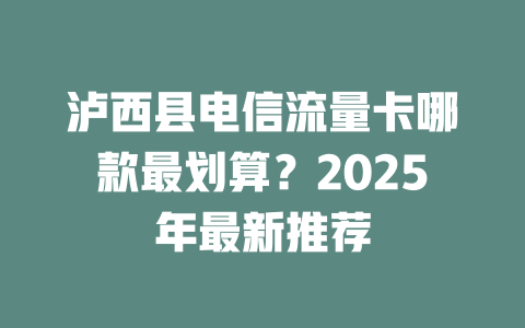 泸西县电信流量卡哪款最划算？2025年最新推荐