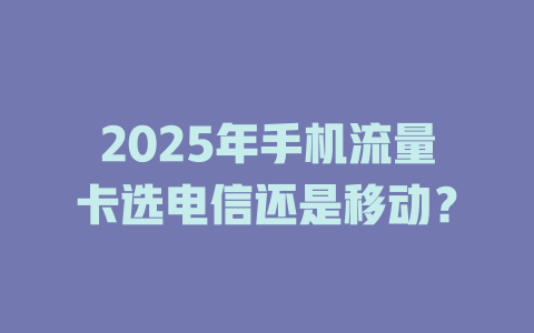 2025年手机流量卡选电信还是移动？