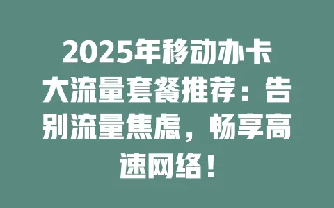 2025年移动办卡大流量套餐推荐：告别流量焦虑，畅享高速网络！
