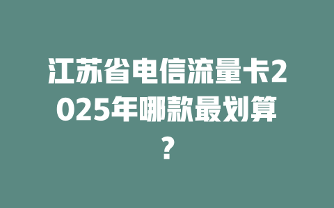 江苏省电信流量卡2025年哪款最划算？