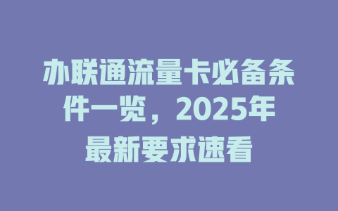 办联通流量卡必备条件一览，2025年最新要求速看