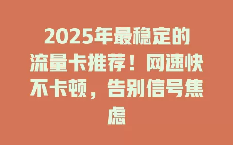 2025年最稳定的流量卡推荐！网速快不卡顿，告别信号焦虑