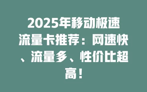 2025年移动极速流量卡推荐：网速快、流量多、性价比超高！