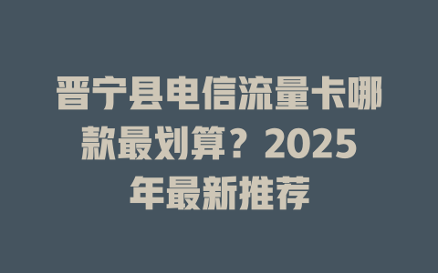 晋宁县电信流量卡哪款最划算？2025年最新推荐