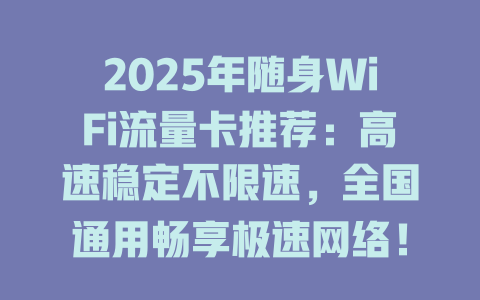 2025年随身WiFi流量卡推荐：高速稳定不限速，全国通用畅享极速网络！