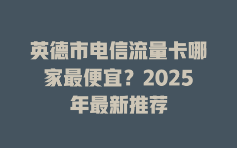 英德市电信流量卡哪家最便宜？2025年最新推荐