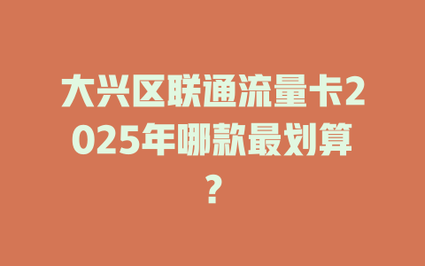 大兴区联通流量卡2025年哪款最划算？