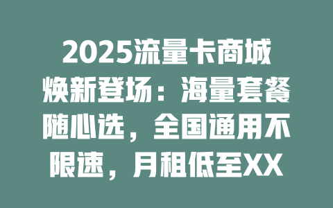 2025流量卡商城焕新登场:海量套餐随心选,全国通用不限速,月租低至XX元!