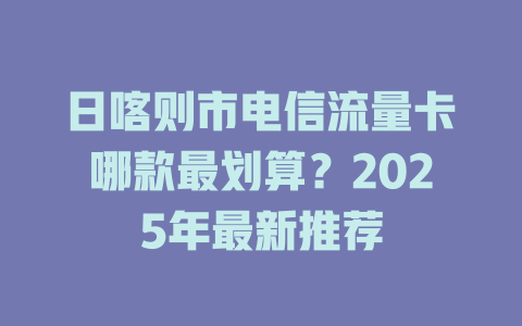 日喀则市电信流量卡哪款最划算？2025年最新推荐