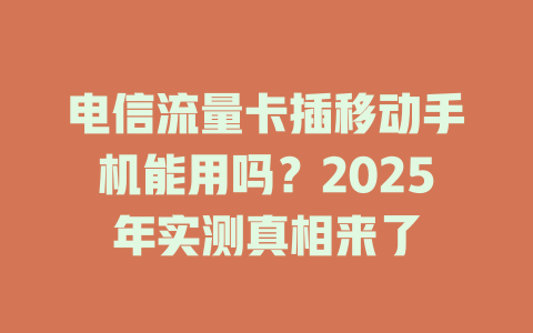 电信流量卡插移动手机能用吗？2025年实测真相来了