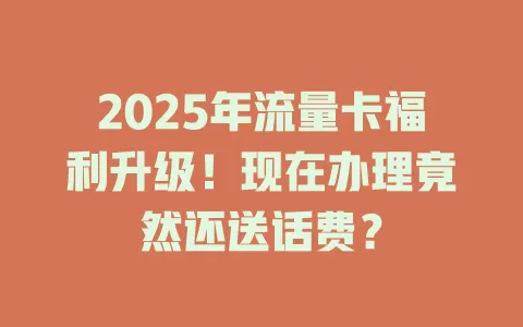 2025年流量卡福利升级！现在办理竟然还送话费？