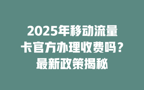 2025年移动流量卡官方办理收费吗？最新政策揭秘