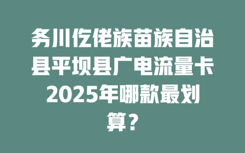 务川仡佬族苗族自治县平坝县广电流量卡2025年哪款最划算？
