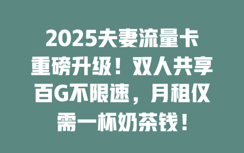 2025夫妻流量卡重磅升级！双人共享百G不限速，月租仅需一杯奶茶钱！